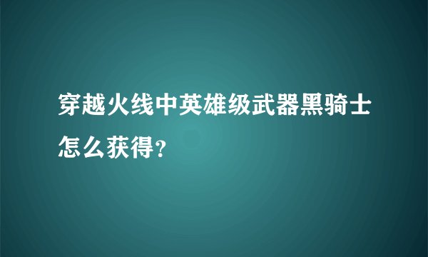 穿越火线中英雄级武器黑骑士怎么获得？
