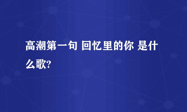 高潮第一句 回忆里的你 是什么歌?