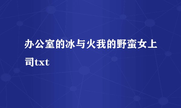 办公室的冰与火我的野蛮女上司txt