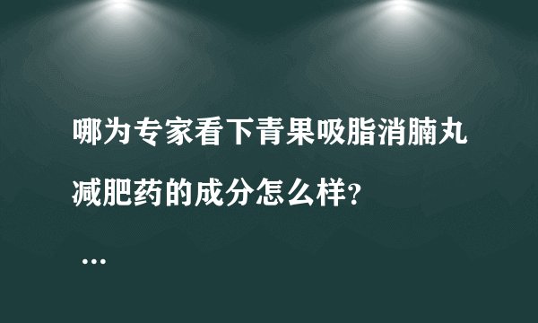 哪为专家看下青果吸脂消腩丸减肥药的成分怎么样？
 主要成份：左旋肉碱、青果、苦瓜、藤黄果..