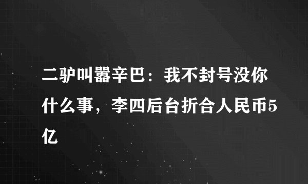 二驴叫嚣辛巴：我不封号没你什么事，李四后台折合人民币5亿