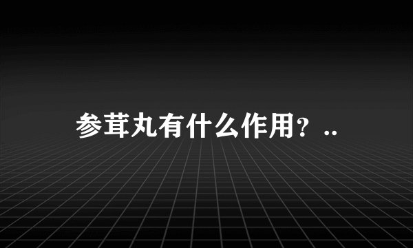 参茸丸有什么作用？..