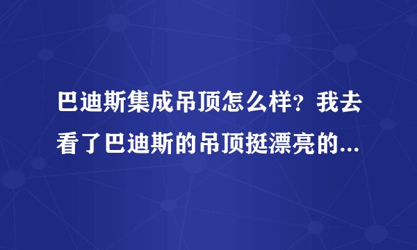巴迪斯集成吊顶怎么样？我去看了巴迪斯的吊顶挺漂亮的，款式挺多的，我很喜欢不知道好不好用！