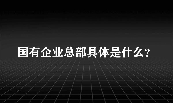 国有企业总部具体是什么？