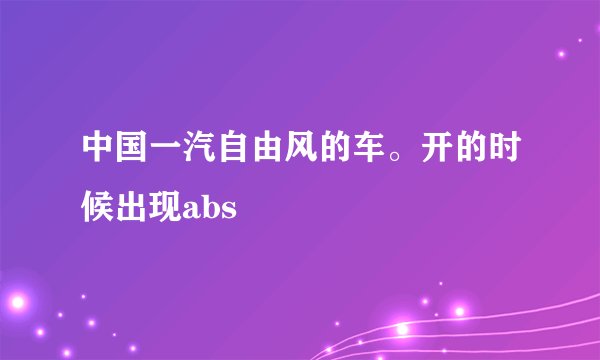 中国一汽自由风的车。开的时候出现abs