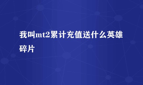 我叫mt2累计充值送什么英雄碎片