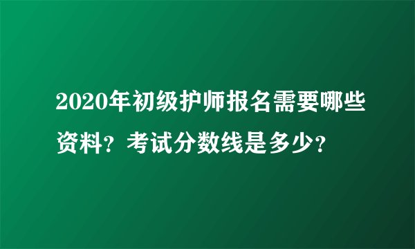 2020年初级护师报名需要哪些资料？考试分数线是多少？