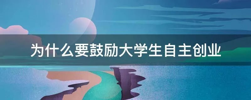为什么要鼓励大学生自主创业