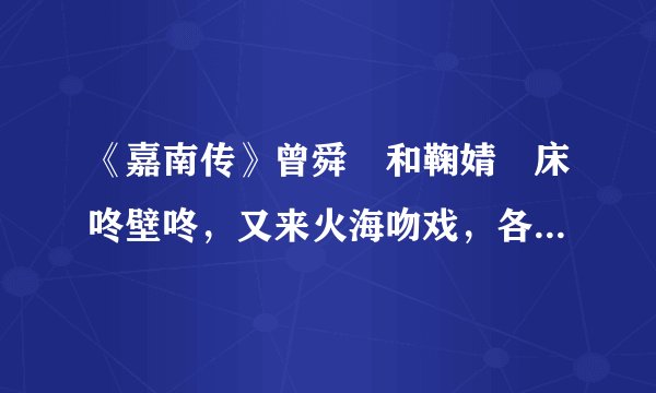 《嘉南传》曾舜晞和鞠婧祎床咚壁咚，又来火海吻戏，各种甜挡不住