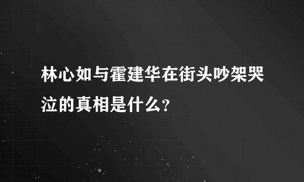 林心如与霍建华在街头吵架哭泣的真相是什么？
