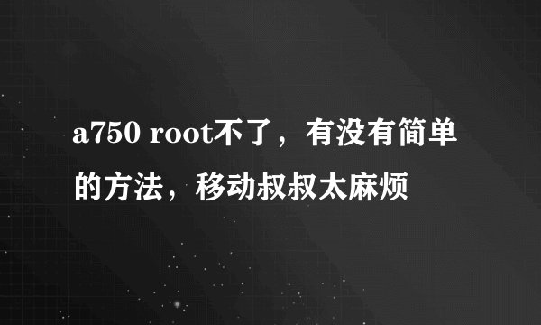a750 root不了，有没有简单的方法，移动叔叔太麻烦