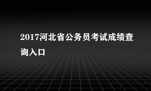 2017河北省公务员考试成绩查询入口