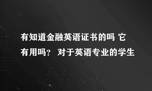 有知道金融英语证书的吗 它有用吗？ 对于英语专业的学生
