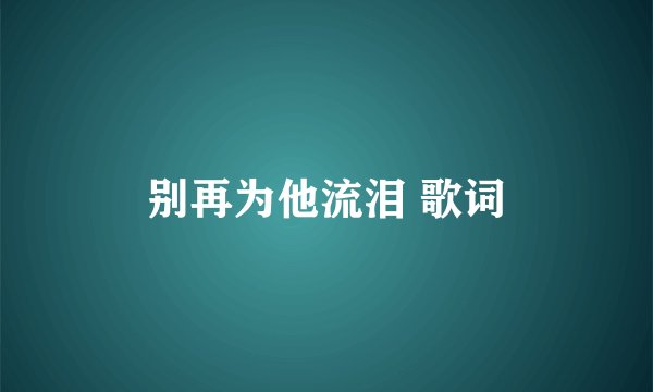 别再为他流泪 歌词