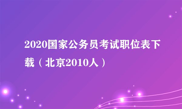 2020国家公务员考试职位表下载（北京2010人）
