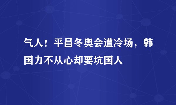 气人！平昌冬奥会遭冷场，韩国力不从心却要坑国人