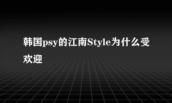 韩国psy的江南Style为什么受欢迎
