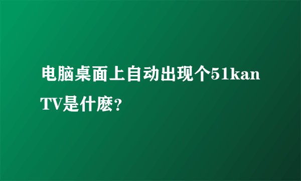 电脑桌面上自动出现个51kanTV是什麽？