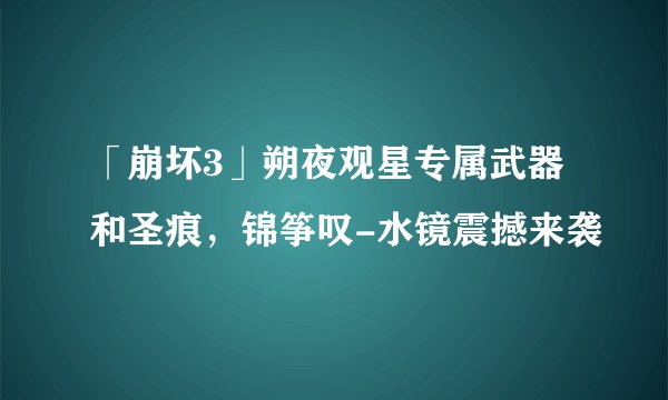 「崩坏3」朔夜观星专属武器和圣痕，锦筝叹-水镜震撼来袭