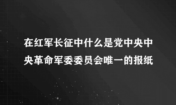 在红军长征中什么是党中央中央革命军委委员会唯一的报纸