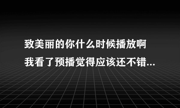 致美丽的你什么时候播放啊 我看了预播觉得应该还不错吧 有人知道吗