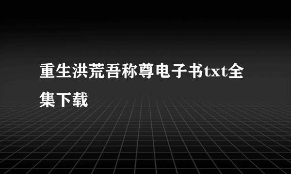 重生洪荒吾称尊电子书txt全集下载