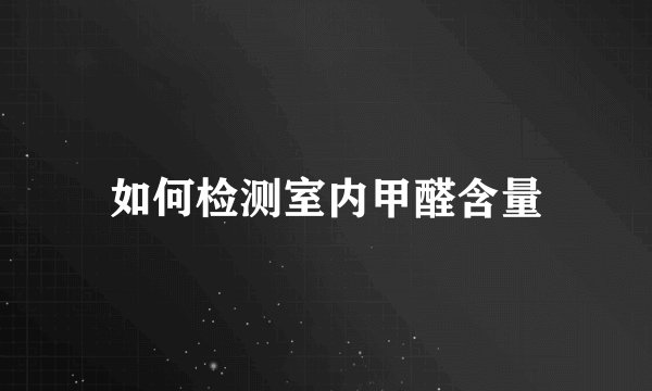 如何检测室内甲醛含量