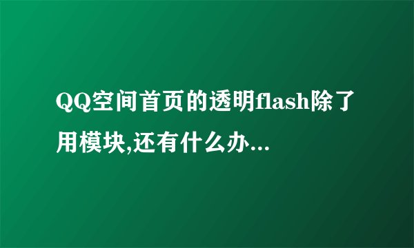 QQ空间首页的透明flash除了用模块,还有什么办法?高分!