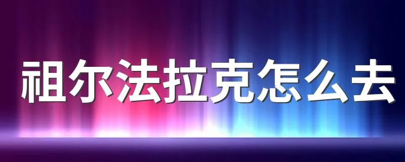 祖尔法拉克怎么去 怎么去祖尔法拉克