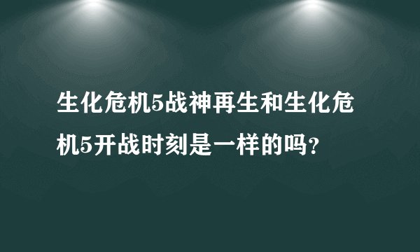 生化危机5战神再生和生化危机5开战时刻是一样的吗？