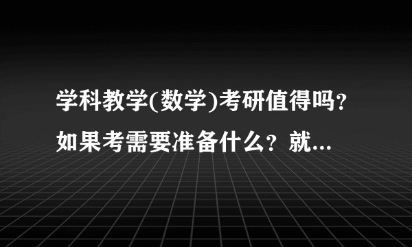 学科教学(数学)考研值得吗？如果考需要准备什么？就业怎么样？985和211的有区别吗？要怎么样择校？