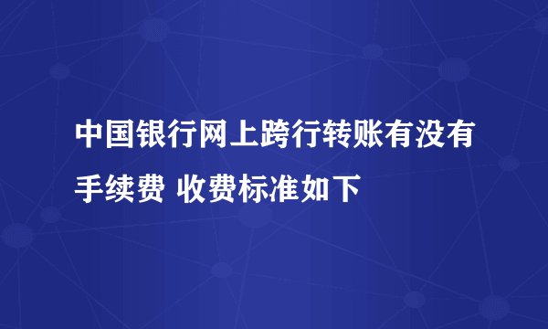 中国银行网上跨行转账有没有手续费 收费标准如下