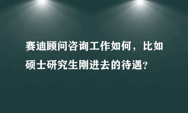 赛迪顾问咨询工作如何，比如硕士研究生刚进去的待遇？