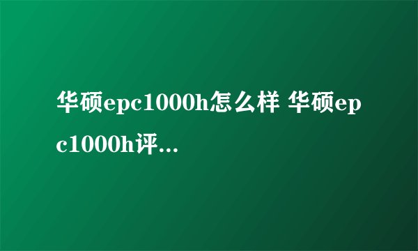 华硕epc1000h怎么样 华硕epc1000h评测详情【图文】