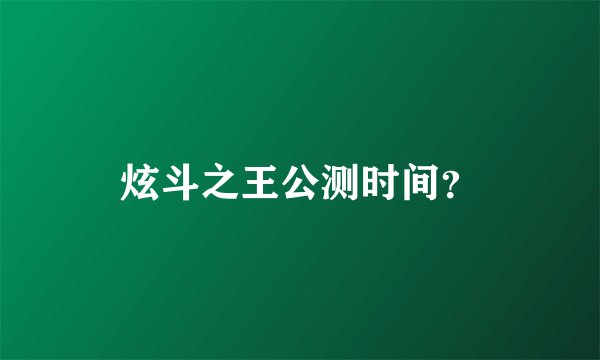 炫斗之王公测时间？