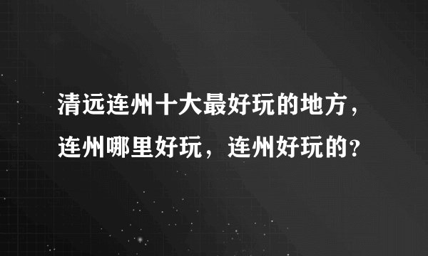 清远连州十大最好玩的地方，连州哪里好玩，连州好玩的？