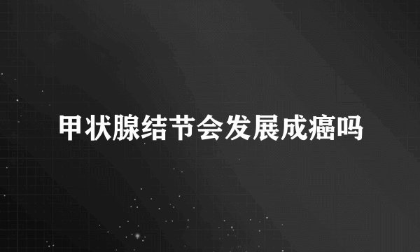 甲状腺结节会发展成癌吗