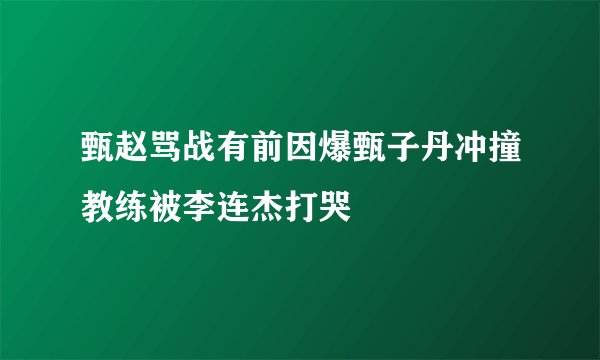 甄赵骂战有前因爆甄子丹冲撞教练被李连杰打哭