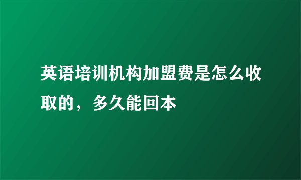 英语培训机构加盟费是怎么收取的，多久能回本