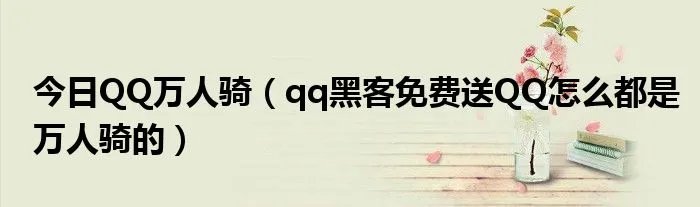 今日QQ万人骑（qq黑客免费送QQ怎么都是万人骑的）