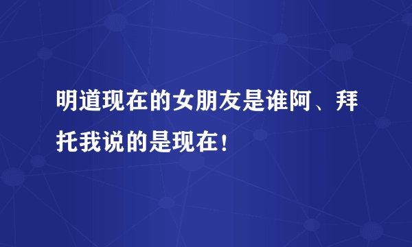 明道现在的女朋友是谁阿、拜托我说的是现在！