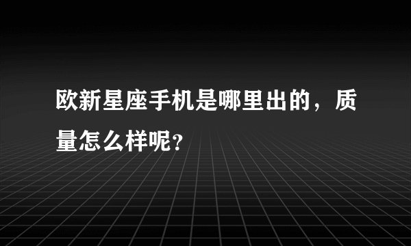 欧新星座手机是哪里出的，质量怎么样呢？