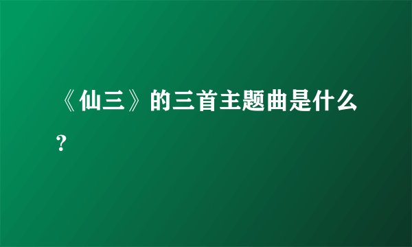 《仙三》的三首主题曲是什么？