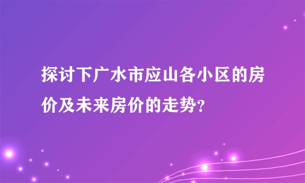 探讨下广水市应山各小区的房价及未来房价的走势？