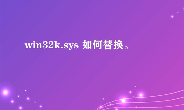 win32k.sys 如何替换。