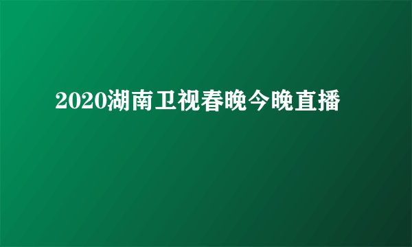 2020湖南卫视春晚今晚直播