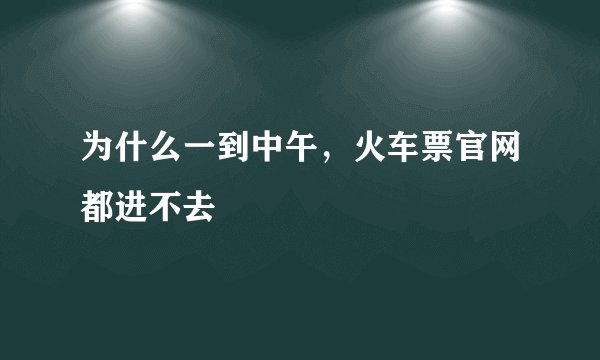 为什么一到中午，火车票官网都进不去