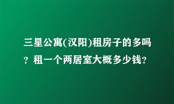 三星公寓(汉阳)租房子的多吗？租一个两居室大概多少钱？