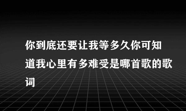 你到底还要让我等多久你可知道我心里有多难受是哪首歌的歌词