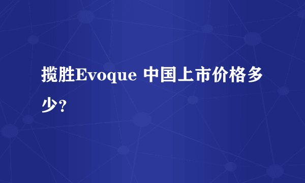 揽胜Evoque 中国上市价格多少？